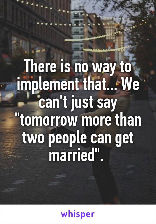 There is no way to implement that... We can't just say "tomorrow more than two people can get married". 