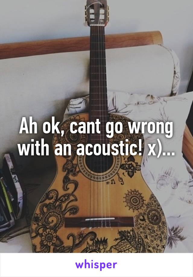 Ah ok, cant go wrong with an acoustic! x)...