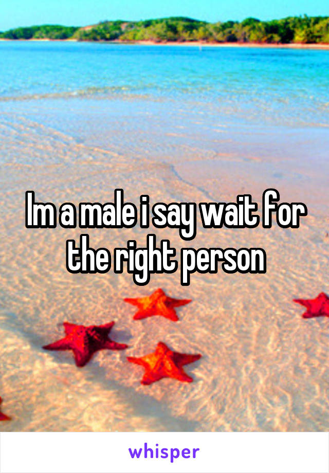 Im a male i say wait for the right person