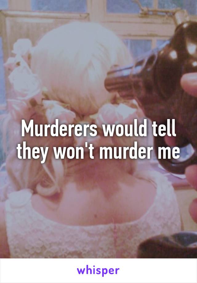 Murderers would tell they won't murder me