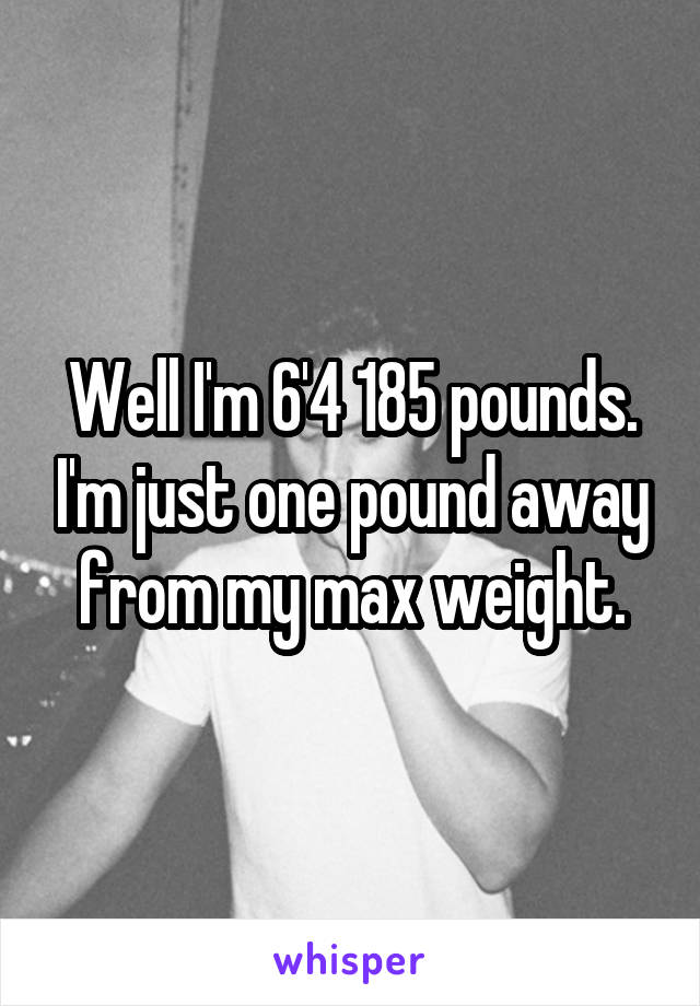 Well I'm 6'4 185 pounds. I'm just one pound away from my max weight.