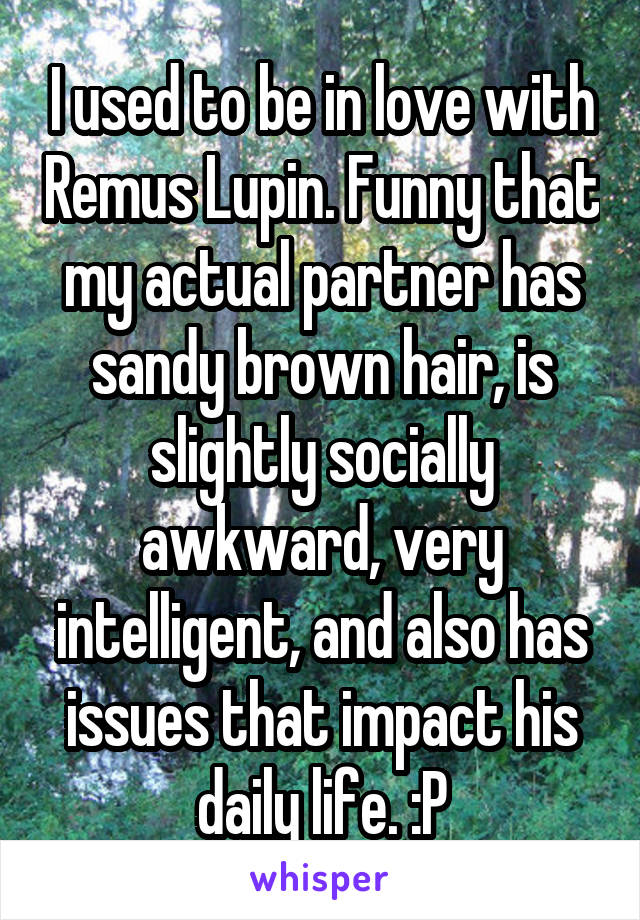 I used to be in love with Remus Lupin. Funny that my actual partner has sandy brown hair, is slightly socially awkward, very intelligent, and also has issues that impact his daily life. :P