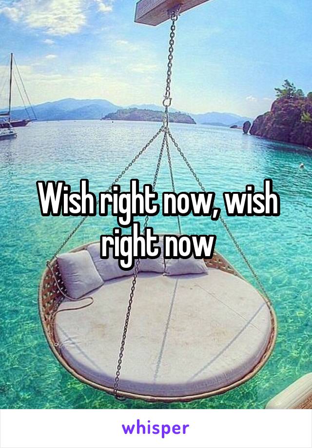 Wish right now, wish right now