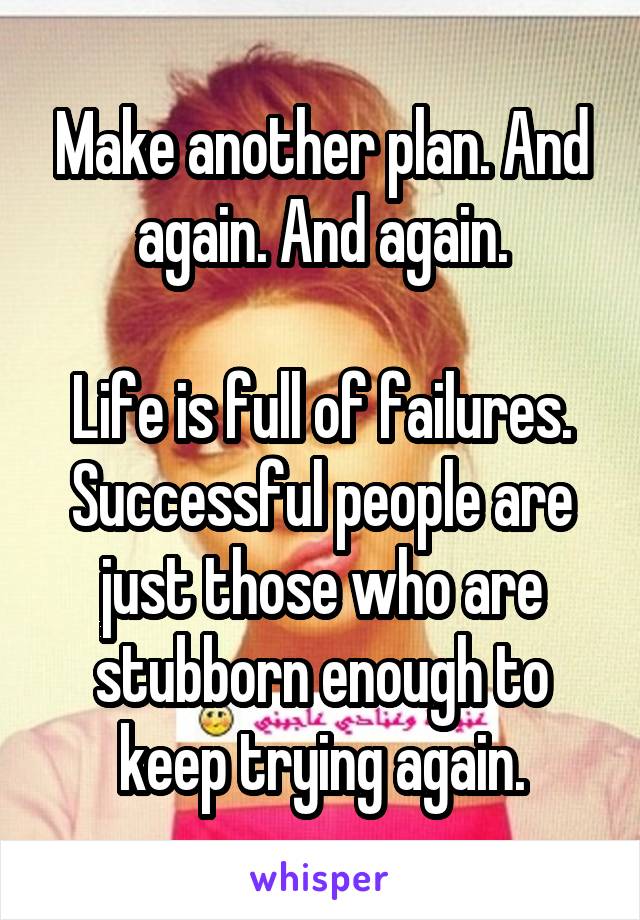 Make another plan. And again. And again.

Life is full of failures. Successful people are just those who are stubborn enough to keep trying again.