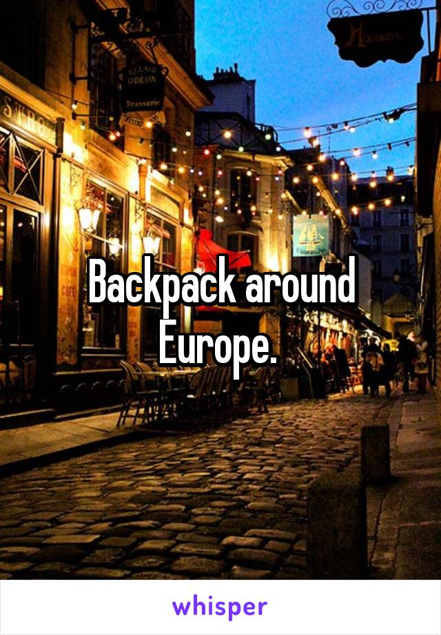 Backpack around Europe. 