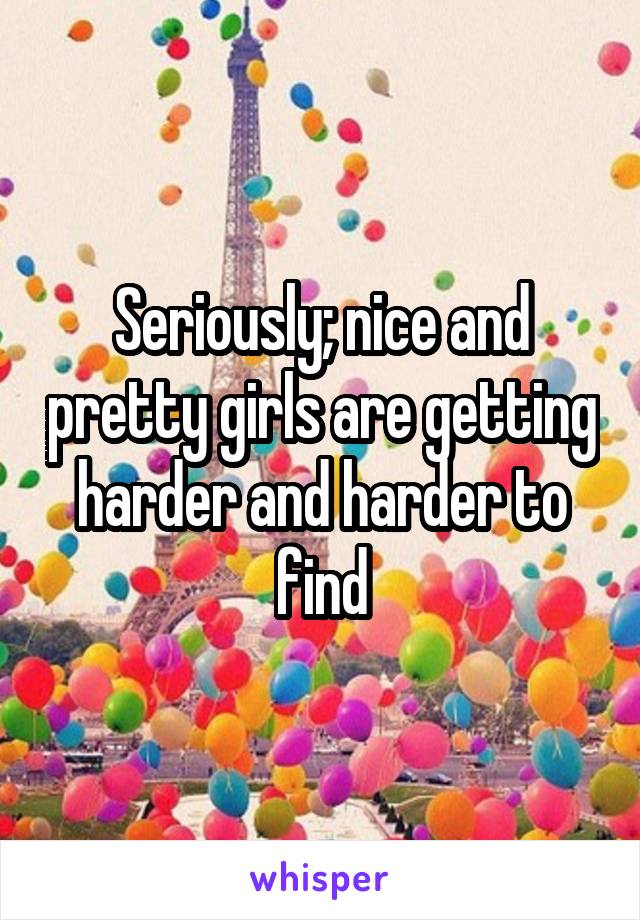 Seriously; nice and pretty girls are getting harder and harder to find