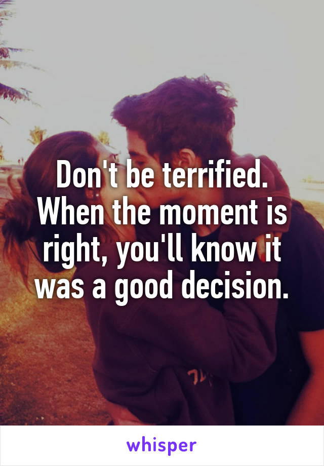 Don't be terrified. When the moment is right, you'll know it was a good decision.