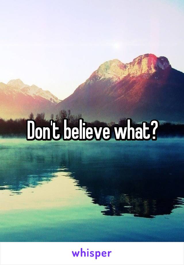 Don't believe what?