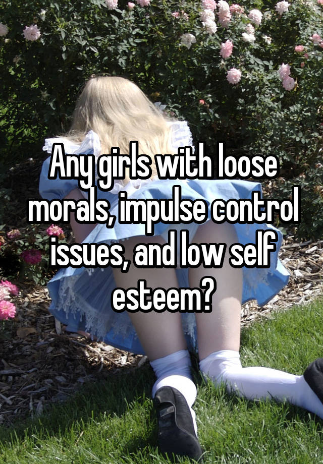 any-girls-with-loose-morals-impulse-control-issues-and-low-self-esteem