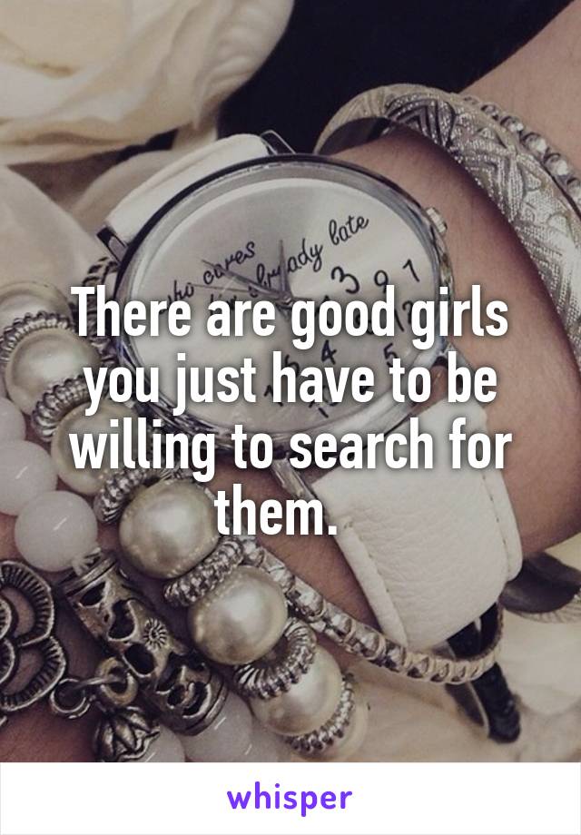 There are good girls you just have to be willing to search for them.  