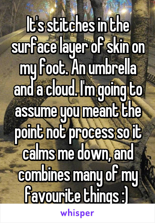 It's stitches in the surface layer of skin on my foot. An umbrella and a cloud. I'm going to assume you meant the point not process so it calms me down, and combines many of my favourite things :) 