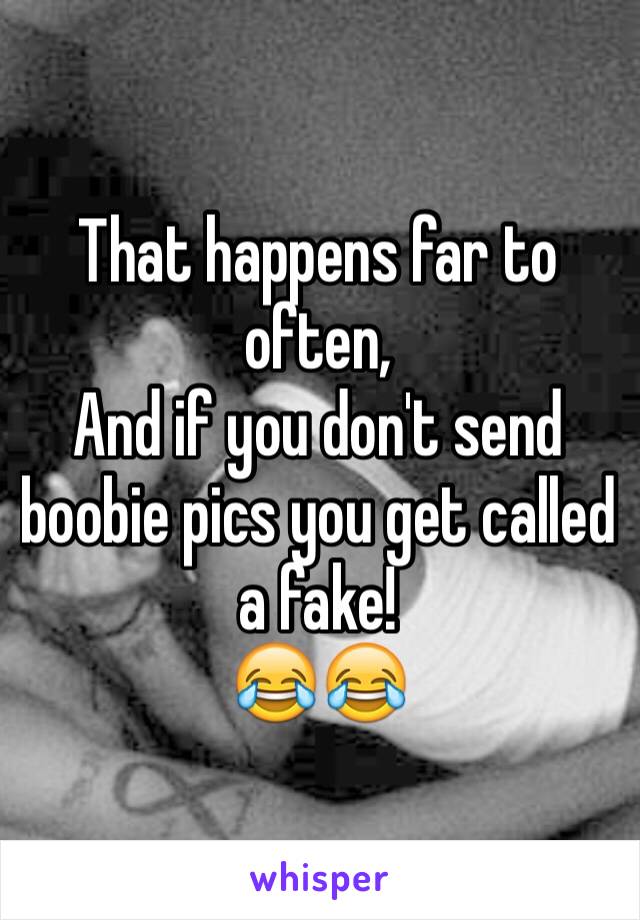 That happens far to often,
And if you don't send boobie pics you get called a fake! 
😂😂