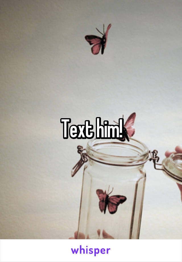 Text him!