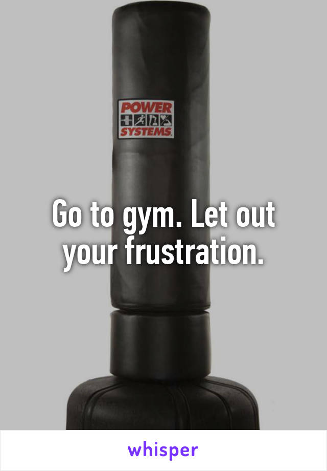 Go to gym. Let out your frustration.