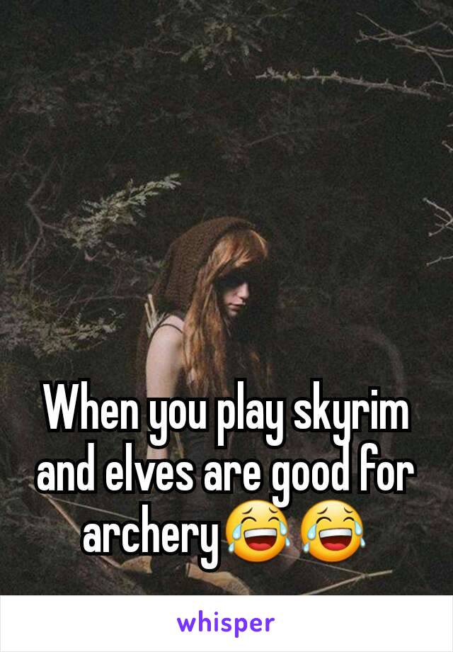 When you play skyrim and elves are good for archery😂😂