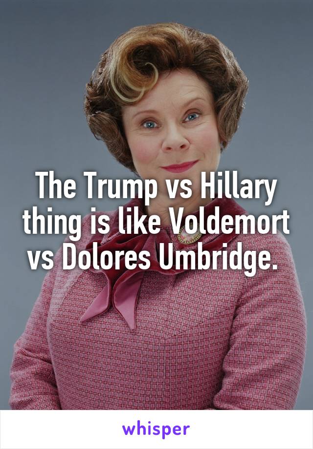 The Trump vs Hillary thing is like Voldemort vs Dolores Umbridge. 
