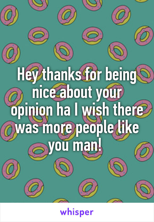 Hey thanks for being nice about your opinion ha I wish there was more people like you man! 