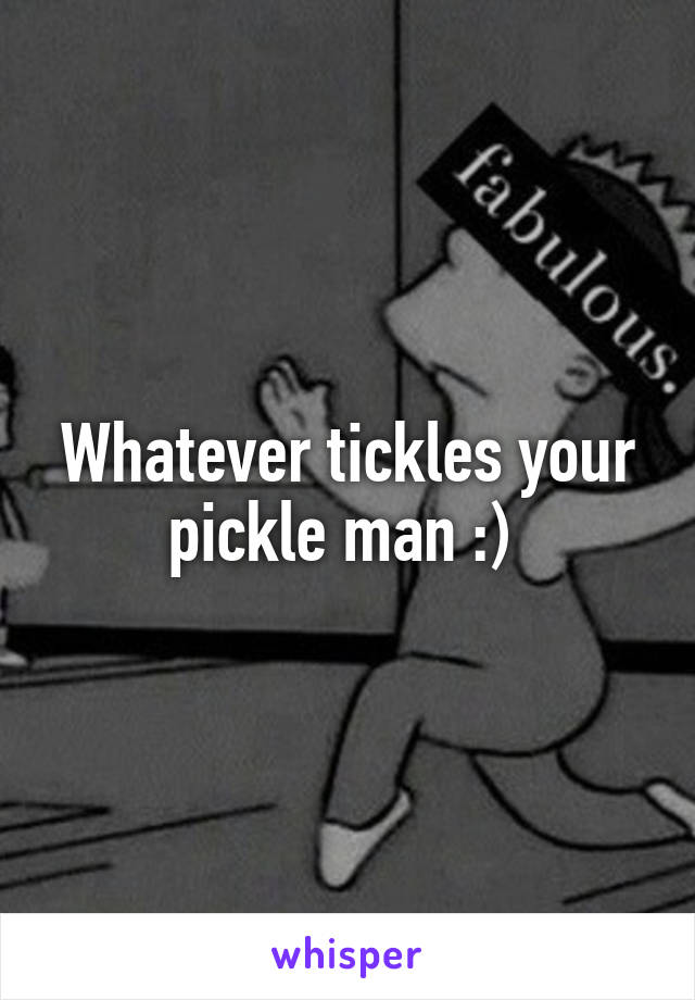 Whatever tickles your pickle man :) 