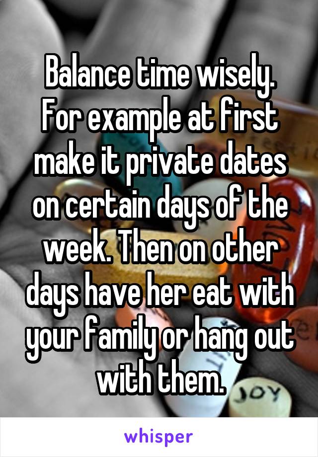 Balance time wisely.
For example at first make it private dates on certain days of the week. Then on other days have her eat with your family or hang out with them.