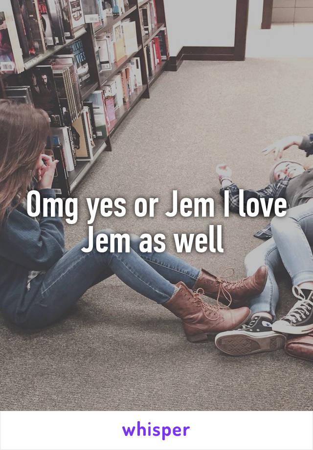 Omg yes or Jem I love Jem as well 