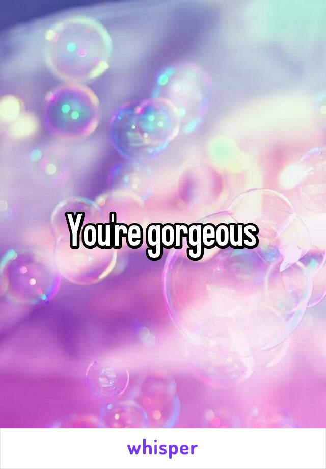 You're gorgeous 