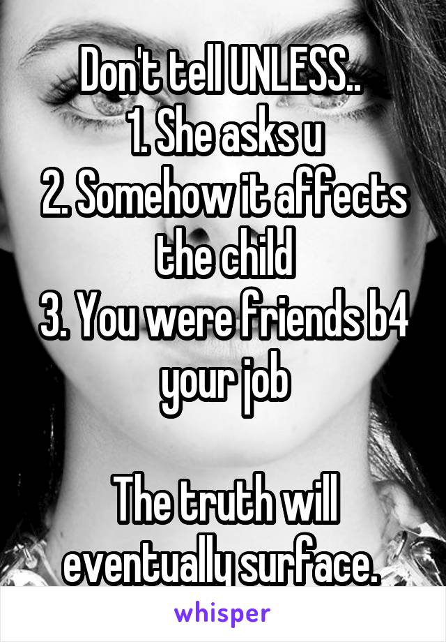 Don't tell UNLESS.. 
1. She asks u
2. Somehow it affects the child
3. You were friends b4 your job

The truth will eventually surface. 