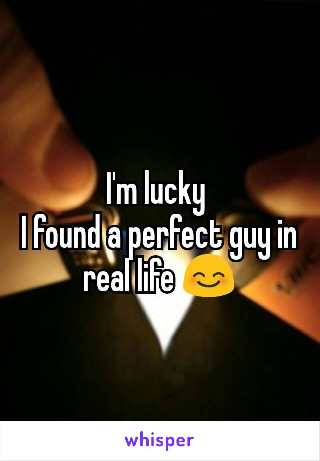 I'm lucky 
I found a perfect guy in real life 😊