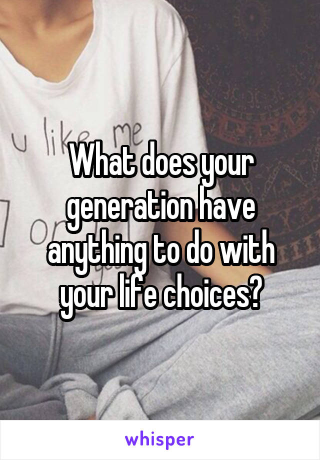 What does your generation have anything to do with your life choices?