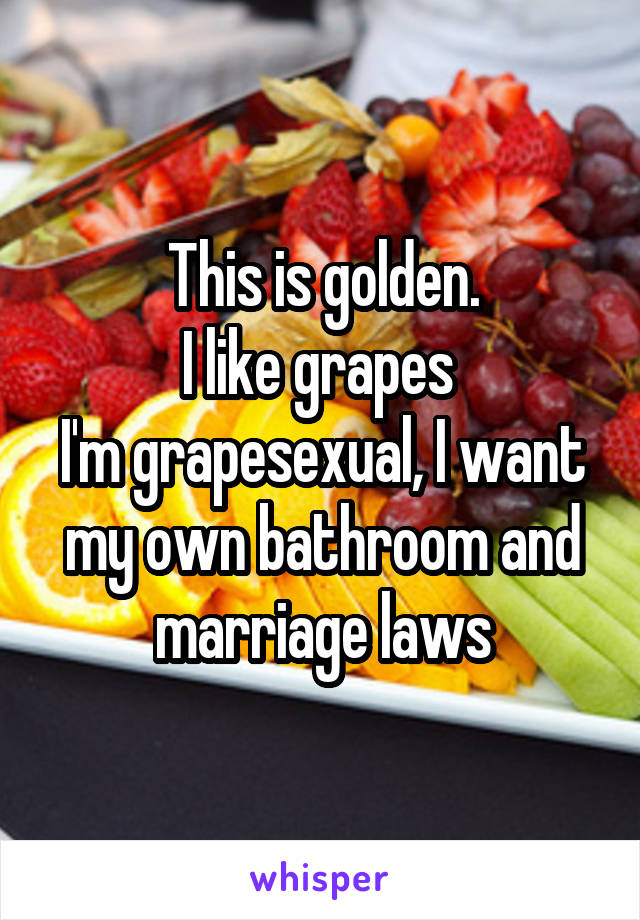 This is golden.
I like grapes 
I'm grapesexual, I want my own bathroom and marriage laws