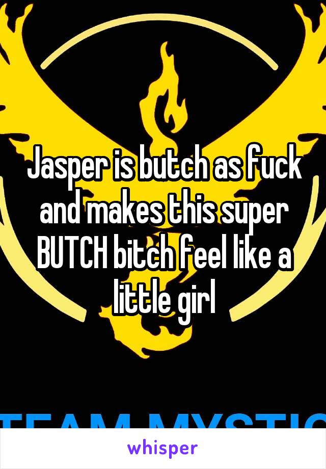 Jasper is butch as fuck and makes this super BUTCH bitch feel like a little girl