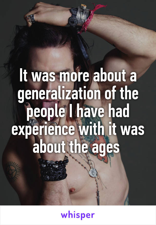 It was more about a generalization of the people I have had experience with it was about the ages 