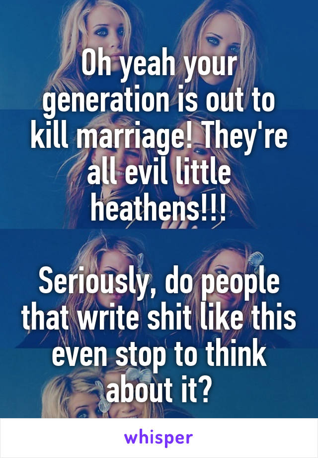 Oh yeah your generation is out to kill marriage! They're all evil little heathens!!!

Seriously, do people that write shit like this even stop to think about it?