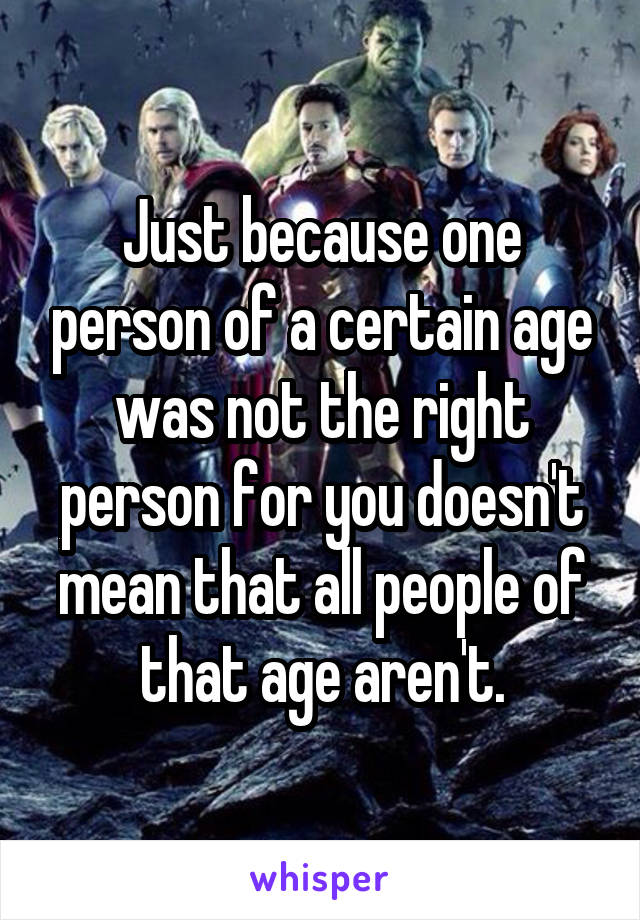 Just because one person of a certain age was not the right person for you doesn't mean that all people of that age aren't.