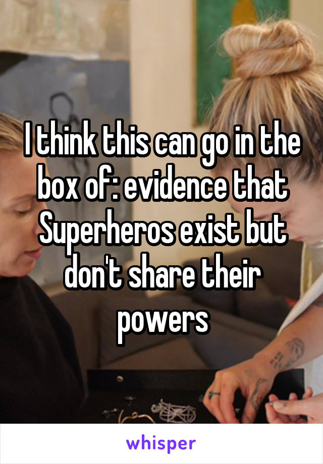 I think this can go in the box of: evidence that Superheros exist but don't share their powers