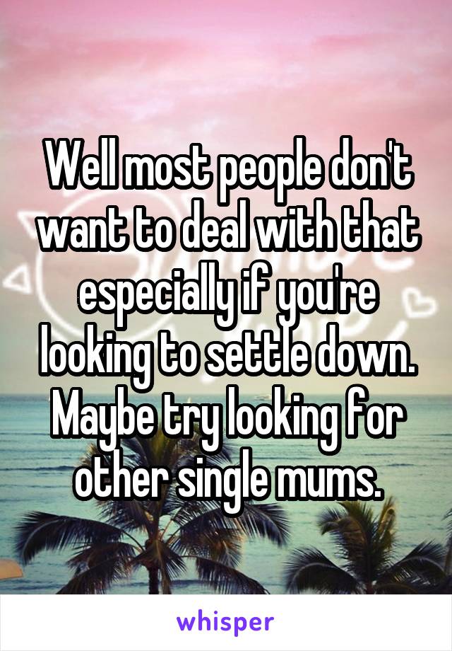 Well most people don't want to deal with that especially if you're looking to settle down. Maybe try looking for other single mums.