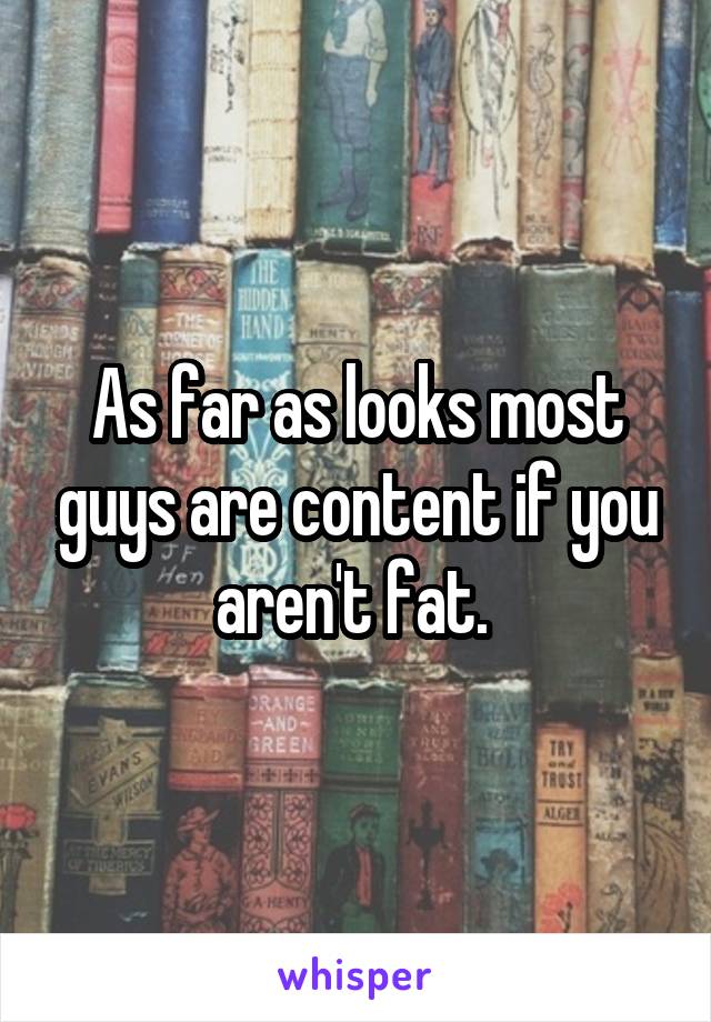 As far as looks most guys are content if you aren't fat. 