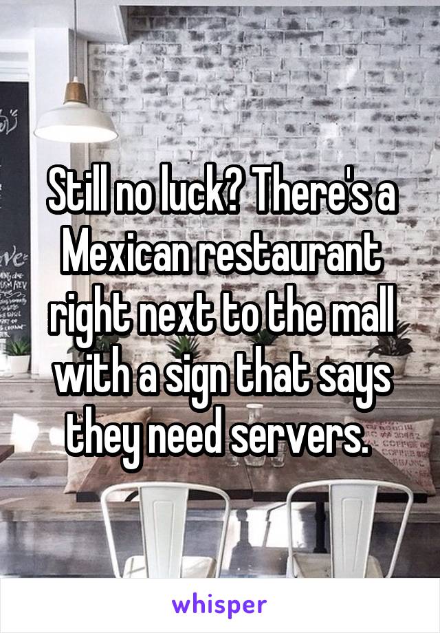 Still no luck? There's a Mexican restaurant right next to the mall with a sign that says they need servers. 