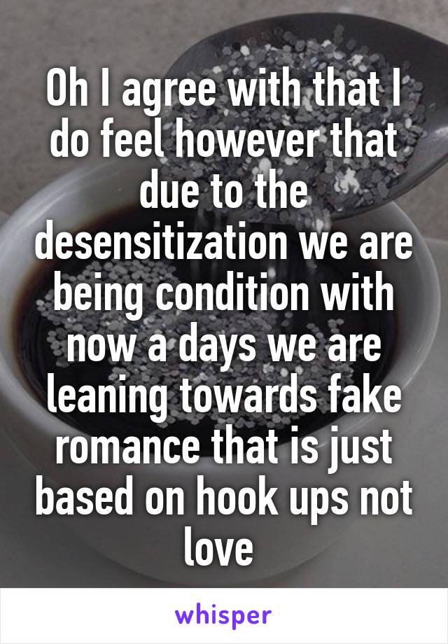 Oh I agree with that I do feel however that due to the desensitization we are being condition with now a days we are leaning towards fake romance that is just based on hook ups not love 