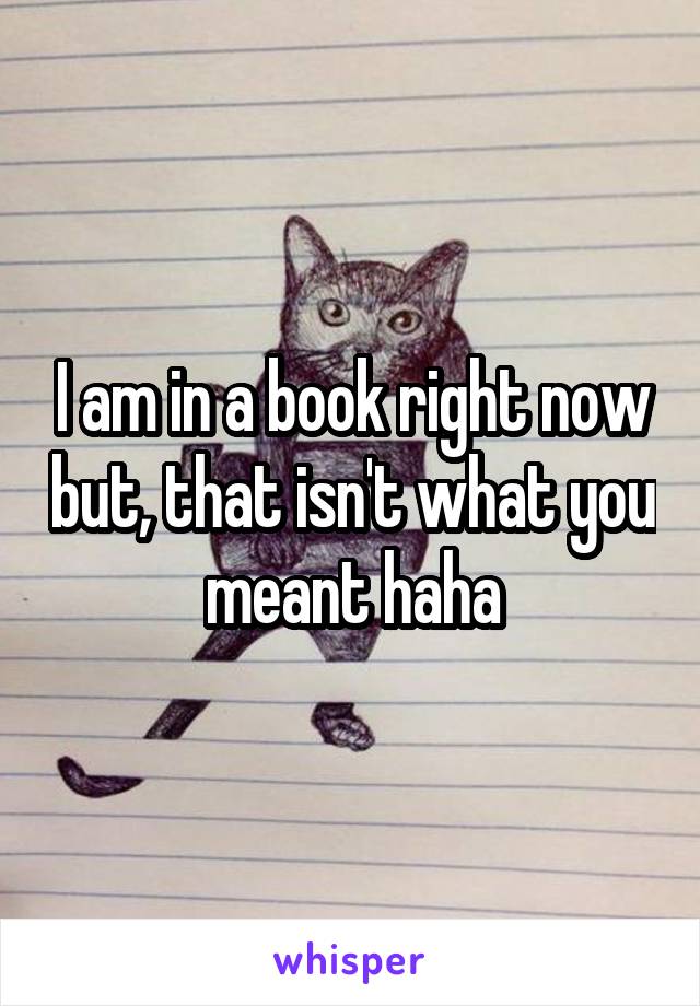 I am in a book right now but, that isn't what you meant haha