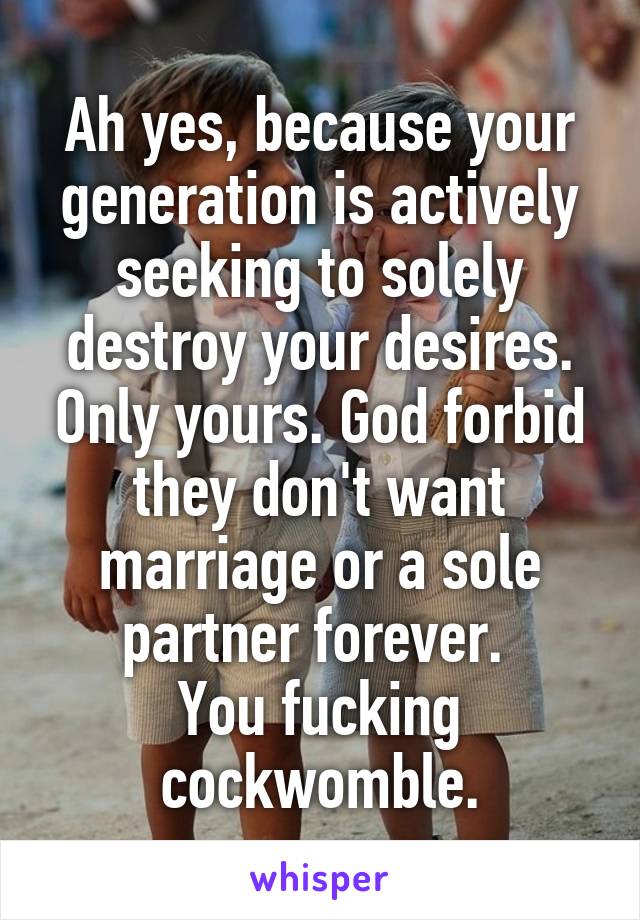 Ah yes, because your generation is actively seeking to solely destroy your desires. Only yours. God forbid they don't want marriage or a sole partner forever. 
You fucking cockwomble.