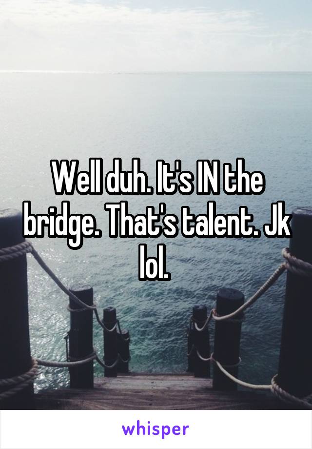Well duh. It's IN the bridge. That's talent. Jk lol. 