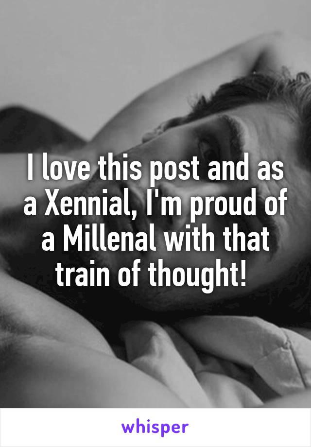 I love this post and as a Xennial, I'm proud of a Millenal with that train of thought! 