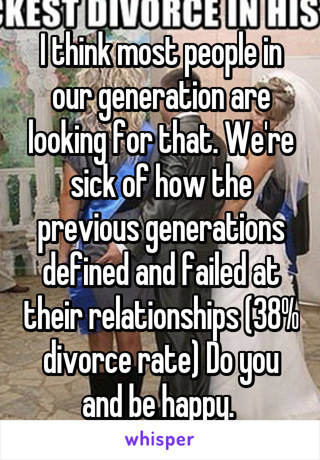 I think most people in our generation are looking for that. We're sick of how the previous generations defined and failed at their relationships (38% divorce rate) Do you and be happy. 