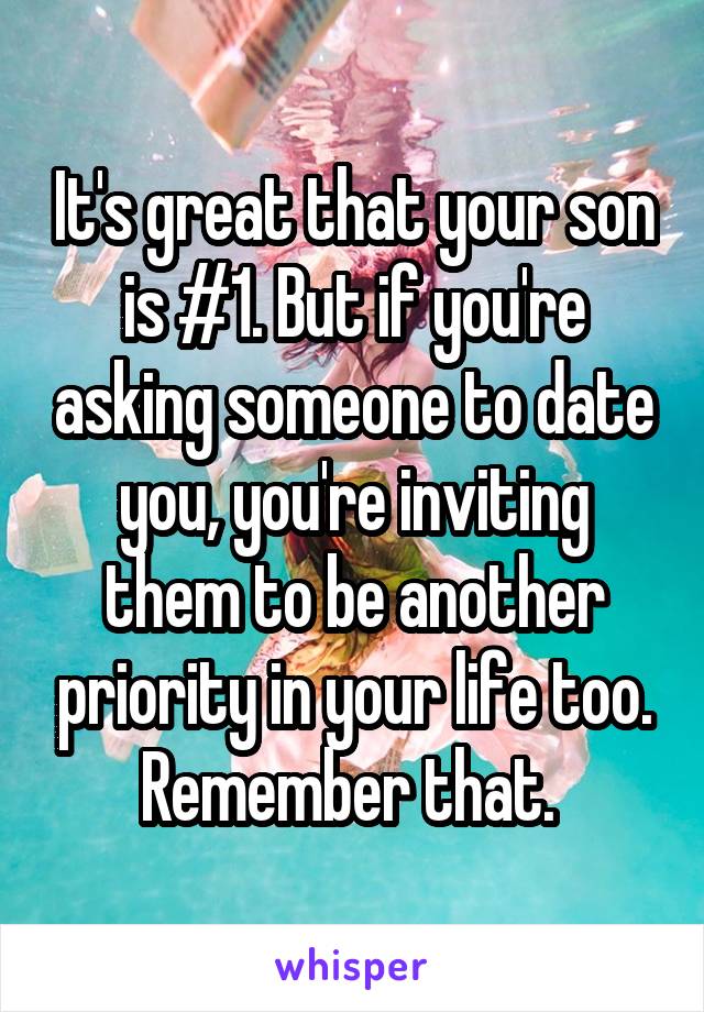 It's great that your son is #1. But if you're asking someone to date you, you're inviting them to be another priority in your life too. Remember that. 