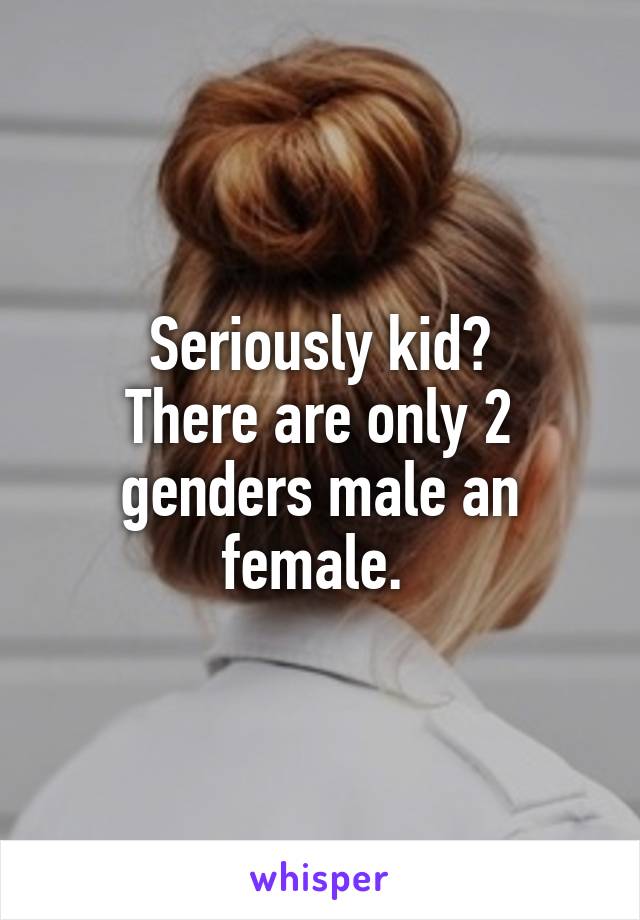 Seriously kid?
There are only 2 genders male an female. 