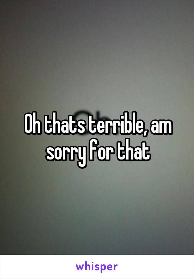 Oh thats terrible, am sorry for that