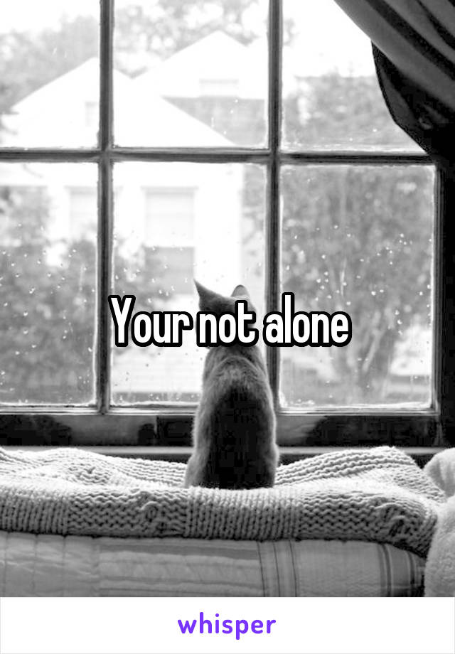 Your not alone