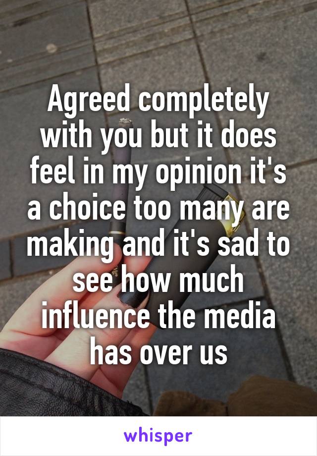 Agreed completely with you but it does feel in my opinion it's a choice too many are making and it's sad to see how much influence the media has over us