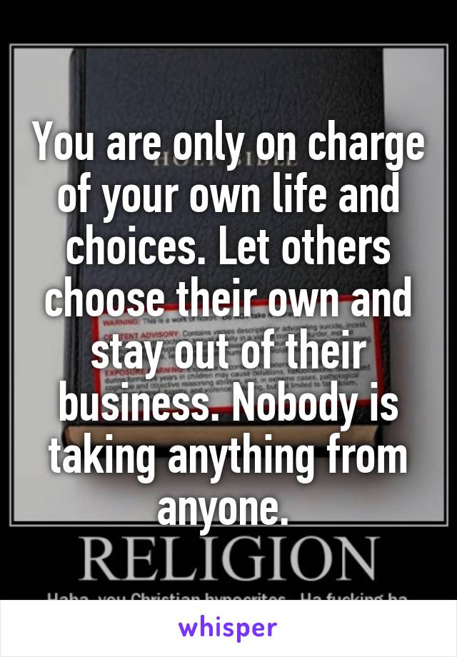 You are only on charge of your own life and choices. Let others choose their own and stay out of their business. Nobody is taking anything from anyone. 