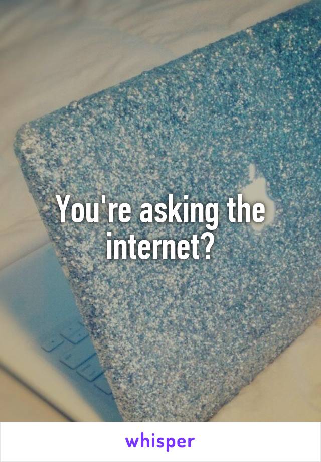 You're asking the internet?